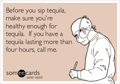 Before you sip tequila,
make sure you're
healthy enough for
tequila.  If you have a
tequila lasting more than
four hours, call me.