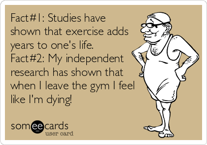 Fact#1: Studies have
shown that exercise adds
years to one's life.
Fact#2: My independent
research has shown that
when I leave the gym I feel
like I'm dying!