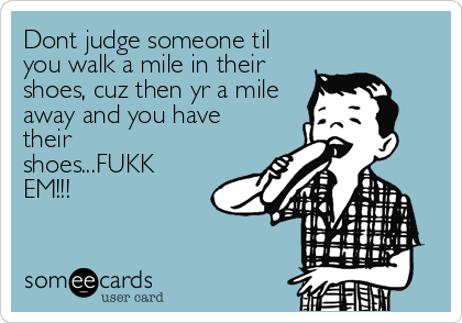 Dont judge someone til
you walk a mile in their
shoes, cuz then yr a mile
away and you have
their 
shoes...FUKK
EM!!!