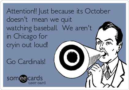 Attention!! Just because its October
doesn't  mean we quit
watching baseball.  We aren't
in Chicago for
cryin out loud!

Go Cardinals!