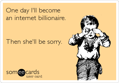 One day I'll become 
an internet billionaire.


Then she'll be sorry.