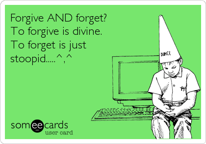 Forgive AND forget?
To forgive is divine.
To forget is just 
stoopid.....^,^