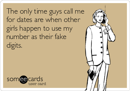 The only time guys call me
for dates are when other
girls happen to use my
number as their fake
digits.