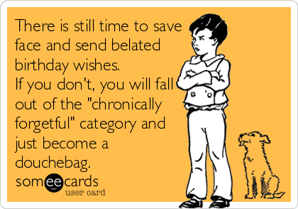 There is still time to save
face and send belated
birthday wishes.
If you don't, you will fall
out of the "chronically
forgetful" category and<b