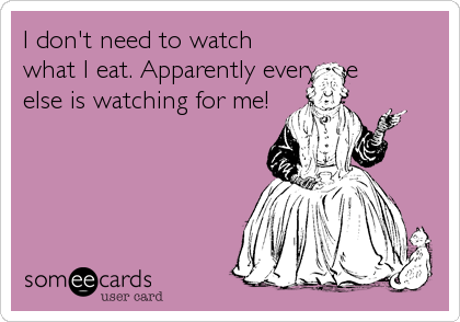 I don't need to watch
what I eat. Apparently everyone
else is watching for me!