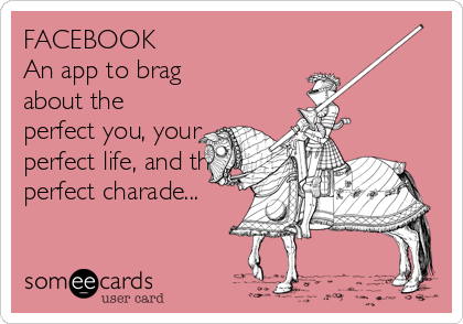 FACEBOOK 
An app to brag
about the
perfect you, your
perfect life, and this
perfect charade...