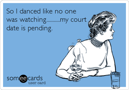 So I danced like no one
was watching...........my court
date is pending.