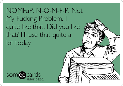 NOMFuP. N-O-M-F-P. Not
My Fucking Problem. I
quite like that. Did you like
that? I'll use that quite a
lot today