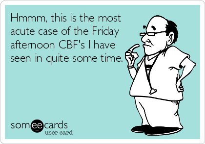 Hmmm, this is the most
acute case of the Friday
afternoon CBF's I have
seen in quite some time.