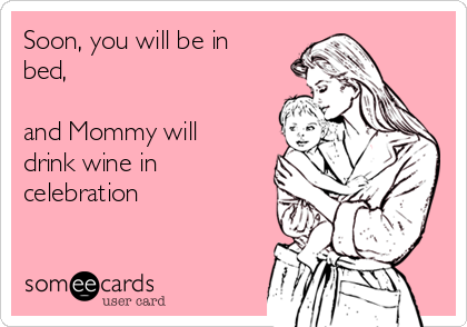 Soon, you will be in
bed,  

and Mommy will
drink wine in
celebration