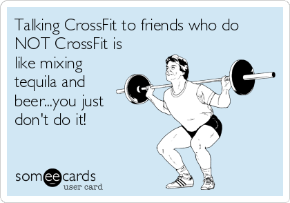 Talking CrossFit to friends who do
NOT CrossFit is
like mixing
tequila and
beer...you just
don't do it!
