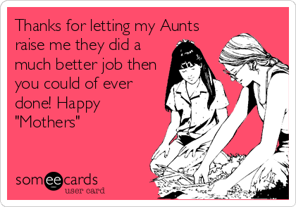 Thanks for letting my Aunts
raise me they did a
much better job then
you could of ever
done! Happy
"Mothers"