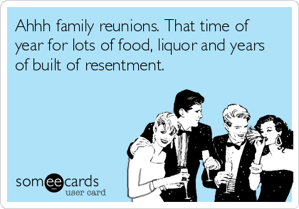 Ahhh family reunions. That time of
year for lots of food, liquor and years
of built of resentment.