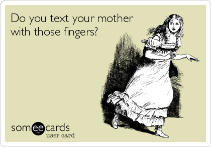 Do you text your mother
with those fingers?