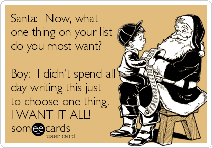 Santa:  Now, what
one thing on your list
do you most want?

Boy:  I didn't spend all
day writing this just
to choose one thing.
I WANT IT ALL!