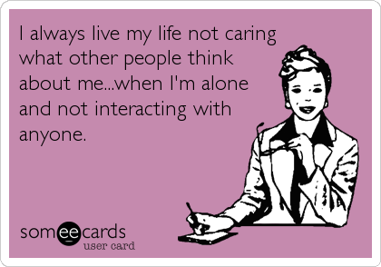 I always live my life not caring
what other people think
about me...when I'm alone
and not interacting with
anyone.