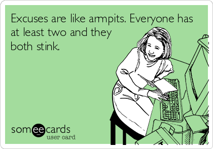 Excuses are like armpits. Everyone has
at least two and they
both stink.