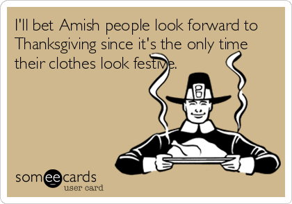 I'll bet Amish people look forward to
Thanksgiving since it's the only time
their clothes look festive.