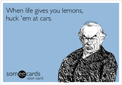 When life gives you lemons,
huck 'em at cars.