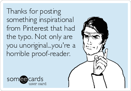 Thanks for posting
something inspirational
from Pinterest that had
the typo. Not only are
you unoriginal...you're a
horrible proof-reader.