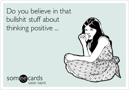 Do you believe in that
bullshit stuff about
thinking positive ...