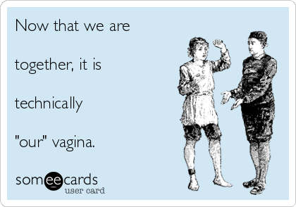 Now that we are

together, it is

technically 

"our" vagina.