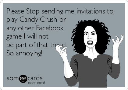 Please Stop sending me invitations to
play Candy Crush or
any other Facebook
game I will not
be part of that trend.
So annoying!