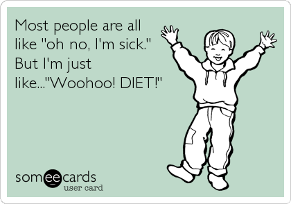 Most people are all
like "oh no, I'm sick."
But I'm just
like..."Woohoo! DIET!"