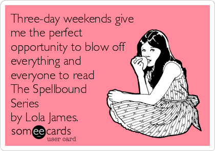 Three-day weekends give
me the perfect 
opportunity to blow off
everything and
everyone to read
The Spellbound 
Series
by Lola James.