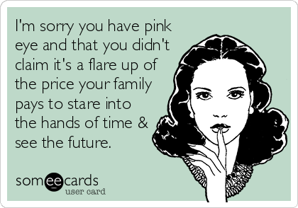 I'm sorry you have pink
eye and that you didn't
claim it's a flare up of
the price your family
pays to stare into
the hands of time &
see the future.