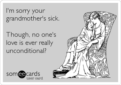 I'm sorry your
grandmother's sick.

Though, no one's
love is ever really
unconditional?