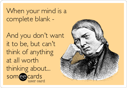 When your mind is a
complete blank -

And you don't want
it to be, but can't
think of anything
at all worth
thinking about...