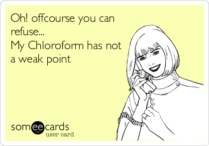 Oh! offcourse you can
refuse...
My Chloroform has not
a weak point