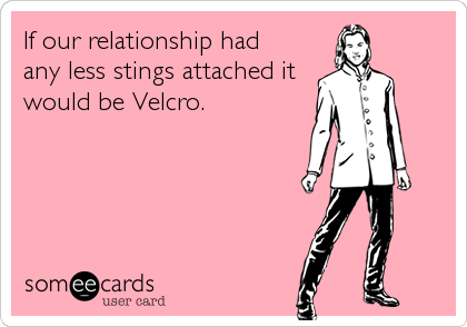 If our relationship had 
any less stings attached it
would be Velcro.