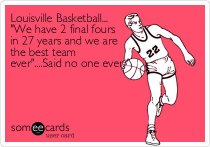 Louisville Basketball...
"We have 2 final fours
in 27 years and we are
the best team
ever"....Said no one ever.