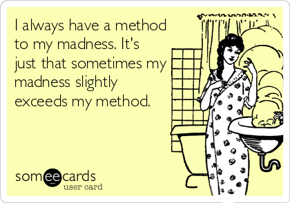 I always have a method
to my madness. It's
just that sometimes my
madness slightly
exceeds my method.