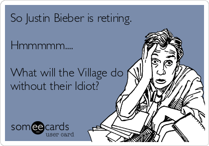So Justin Bieber is retiring.

Hmmmmm....

What will the Village do
without their Idiot?