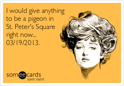 I would give anything 
to be a pigeon in
St. Peter's Square
right now...
03/19/2013.