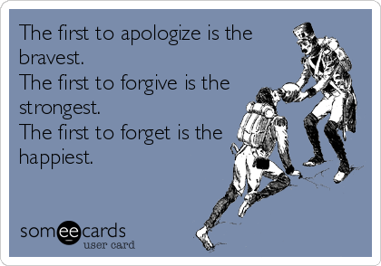 The first to apologize is the
bravest.                     
The first to forgive is the
strongest.                
The first to forget is the
happiest.