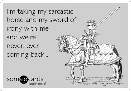 I'm taking my sarcastic
horse and my sword of
irony with me
and we're
never, ever
coming back...