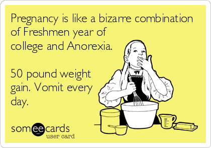 Pregnancy is like a bizarre combination
of Freshmen year of
college and Anorexia.

50 pound weight
gain. Vomit every
day.