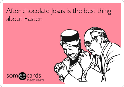 After chocolate Jesus is the best thing
about Easter.
