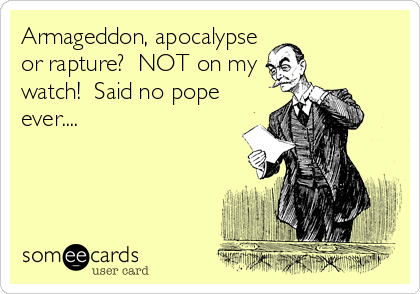 Armageddon, apocalypse
or rapture?  NOT on my
watch!  Said no pope
ever....