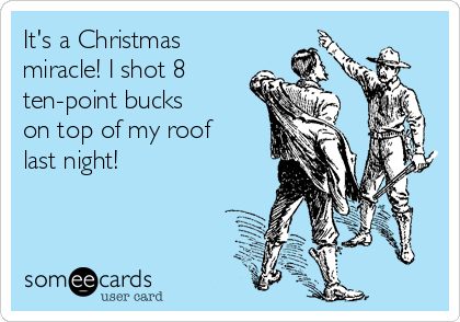 It's a Christmas
miracle! I shot 8
ten-point bucks 
on top of my roof 
last night!