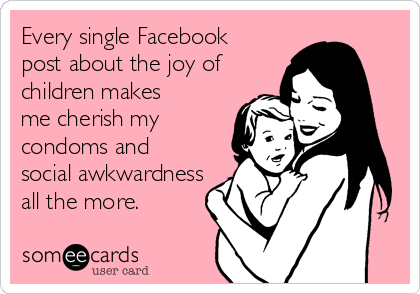 Every single Facebook
post about the joy of
children makes
me cherish my
condoms and
social awkwardness
all the more.