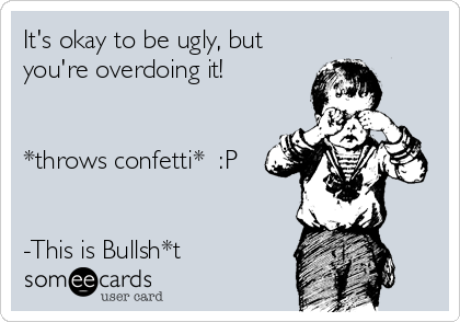 It's okay to be ugly, but
you're overdoing it!


*throws confetti*  :P


-This is Bullsh*t