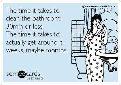 The time it takes to
clean the bathroom:
30min or less. 
The time it takes to
actually get around it:
weeks, maybe months.