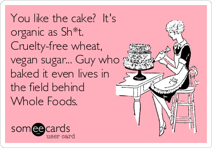 You like the cake?  It's 
organic as Sh*t. 
Cruelty-free wheat,
vegan sugar... Guy who
baked it even lives in
the field behind
Whole Foods.
