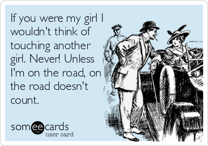 If you were my girl I
wouldn't think of
touching another
girl. Never! Unless
I'm on the road, on
the road doesn't
count.