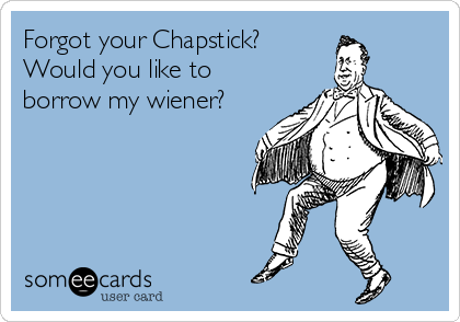 Forgot your Chapstick?
Would you like to
borrow my wiener?